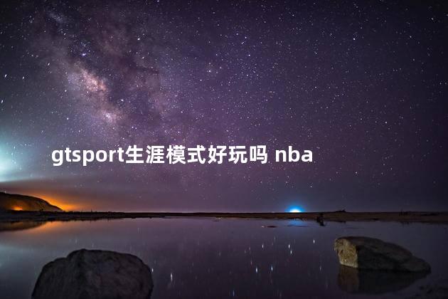 gtsport生涯模式好玩吗 nba2k哪个版本生涯模式最好玩